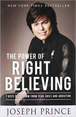 The Power Of Right Believing: 7 Keys To Freedom From Fear, Guilt, And Addiction